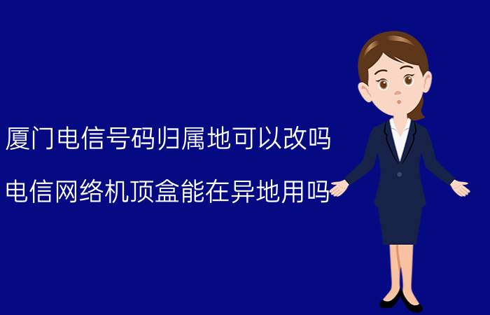 厦门电信号码归属地可以改吗 电信网络机顶盒能在异地用吗？